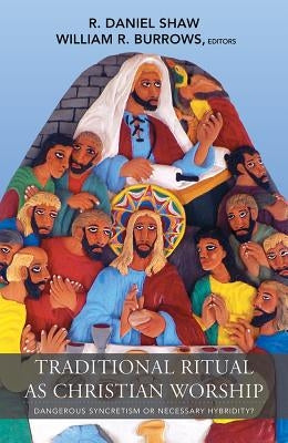 Traditional Ritual as Christian Worship: Dangerous Syncretism or Necessary Hybridity? by Shaw, R. Daniel