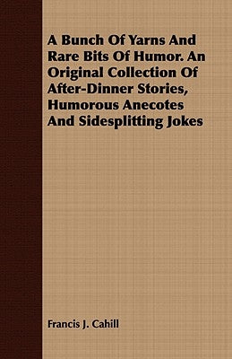 A Bunch of Yarns and Rare Bits of Humor. an Original Collection of After-Dinner Stories, Humorous Anecotes and Sidesplitting Jokes by Cahill, Francis J.