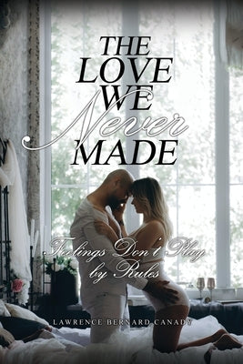 The Love We Never Made: Feelings Don't Play by Rules by Canady, Lawrence Bernard