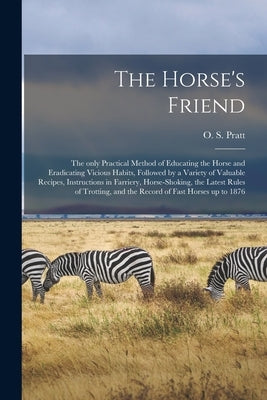 The Horse's Friend [microform]: the Only Practical Method of Educating the Horse and Eradicating Vicious Habits, Followed by a Variety of Valuable Rec by Pratt, O. S. B. 1835