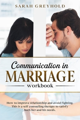 Communication in Marriage workbook: How to improve relationship and avoid fighting. This is a self counseling therapy to satisfy both her and his need by Greyhold, Sarah