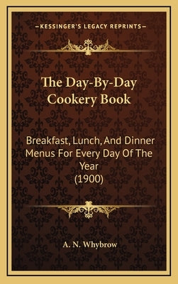 The Day-By-Day Cookery Book: Breakfast, Lunch, And Dinner Menus For Every Day Of The Year (1900) by Whybrow, A. N.