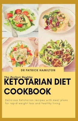 The Perfect Healthy Ketotarian Diet Cookbook: Delicious ketotarian recipes with meal plans for rapid weight loss and healthy living by Hamilton, Patrick