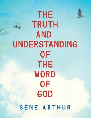 The Truth and Understanding of the Word of God by Arthur, Gene