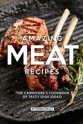 Amazing Meat Recipes: The Carnivore's Cookbook of Tasty Dish Ideas! by Kelly, Thomas