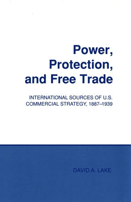 Power, Protection, and Free Trade: International Sources of U.S. Commercial Strategy, 1887-1939 by Lake, David A.