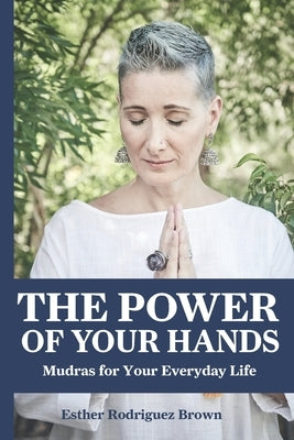 The Power Of Your Hands: Mudras For Your Everyday Life by Rodríguez Brown, Esther