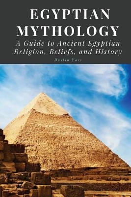 Egyptian Mythology: A Guide to Ancient Egyptian Religion, Beliefs, and History by Yarc, Dustin