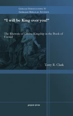 "I Will Be King Over You!" the Rhetoric of Divine Kingship in the Book of Ezekiel by Clark, Terry R.
