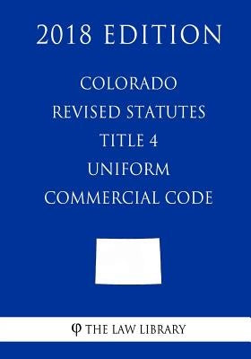 Colorado Revised Statutes - Title 4 - Uniform Commercial Code (2018 Edition) by The Law Library