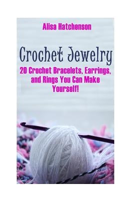 Crochet Jewelry: 20 Crochet Bracelets, Earrings, and Rings You Can Make Yourself! by Hatchenson, Alisa