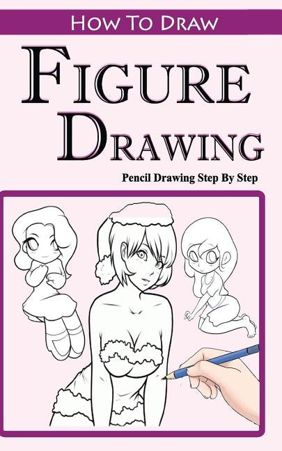 How To Draw Figures: Pencil Drawings Step by Step: Pencil Drawing Ideas for Absolute Beginners by Publication, Gala