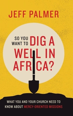 So You Want to Dig a Well in Africa?: What You and Your Church Need to Know About Mercy-Oriented Missions by Palmer, Jeff