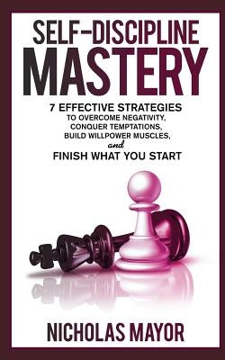 Self Discipline Mastery: 7 Effective Strategies to Overcome Negativity, Conquer Temptations, Build Willpower Muscles, and Finish What You Start by Mayor, Nicholas