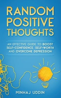 Random Positive Thoughts: An Effective Guide to Boost Self-Confidence, Self-Worth and Overcome Depression by Uddin, Minhaj