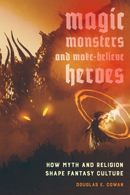 Magic, Monsters, and Make-Believe Heroes: How Myth and Religion Shape Fantasy Culture by Cowan, Douglas E.
