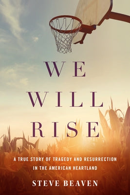 We Will Rise: A True Story of Tragedy and Resurrection in the American Heartland by Beaven, Steve