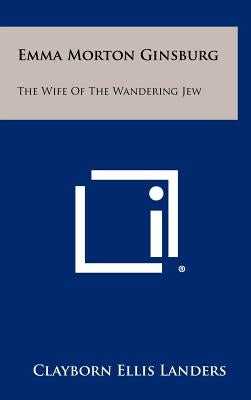 Emma Morton Ginsburg: The Wife Of The Wandering Jew by Landers, Clayborn Ellis
