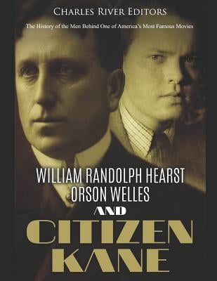 William Randolph Hearst, Orson Welles, and Citizen Kane: The History of the Men Behind One of America's Most Famous Movies by Charles River Editors