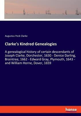 Clarke's Kindred Genealogies: A genealogical history of certain descendants of Joseph Clarke, Dorchester, 1630 - Denice Darling, Braintree, 1662 - E by Clarke, Augustus Peck