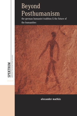 Beyond Posthumanism: The German Humanist Tradition and the Future of the Humanities by Mathäs, Alexander