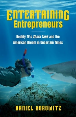 Entertaining Entrepreneurs: Reality Tv's Shark Tank and the American Dream in Uncertain Times by Horowitz, Daniel