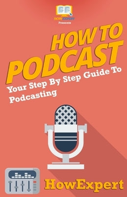 How To Podcast - Your Step-By-Step Guide To Podcasting by Howexpert Press