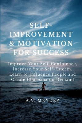 Self-Improvement & Motivation for Success Bundle: Improve Your Self-Confidence, Increase Your Self-Esteem, Learn to Influence People and Create Charis by Mendez, A. V.