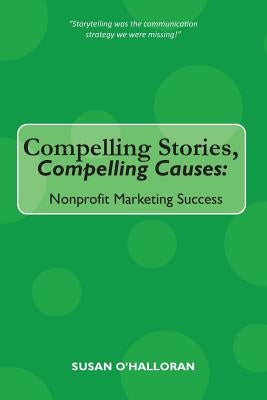 Compelling Stories, Compelling Causes: Nonprofit Marketing Success by O'Halloran, Susan