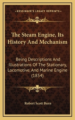 The Steam Engine, Its History And Mechanism: Being Descriptions And Illustrations Of The Stationary, Locomotive, And Marine Engine (1854) by Burn, Robert Scott