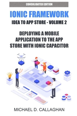 Deploying a Mobile Application to the App Store with Ionic Capacitor: How you can publish any web application to the App Store in about an hour by Callaghan, Michael D.