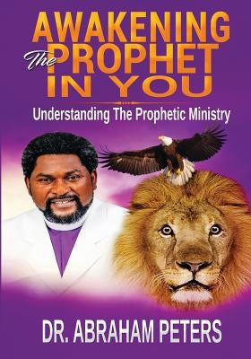 Awakening the Prophet in You: Understanding The Prophetic Ministry by Peters, Abraham