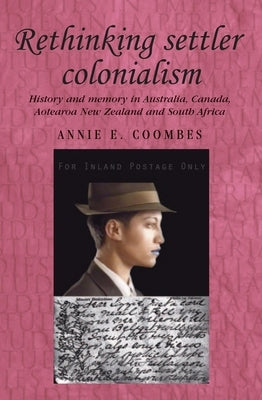 Rethinking Settler Colonialism: History and Memory in Australia, Canada, Aotearoa New Zealand and South Africa by Coombes, Annie