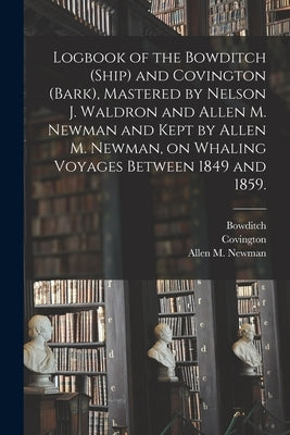 Logbook of the Bowditch (Ship) and Covington (Bark), Mastered by Nelson J. Waldron and Allen M. Newman and Kept by Allen M. Newman, on Whaling Voyages by Bowditch (Ship)