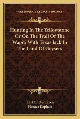Hunting in the Yellowstone or on the Trail of the Wapiti with Texas Jack in the Land of Geysers by Dunraven, Earl Of