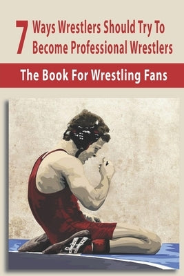 7 Ways Wrestlers Should Try To Become Professional Wrestlers: The Book For Wrestling Fans: Basic Wrestling Techniques by Reyne, Valentin