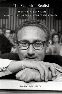 The Eccentric Realist: Henry Kissinger and the Shaping of American Foreign Policy by Del Pero, Mario