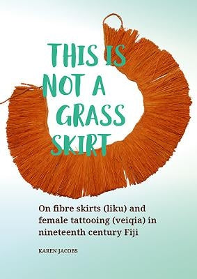 This Is Not a Grass Skirt: On Fibre Skirts (Liku) and Female Tattooing (Veiqia) in Nineteenth Century Fiji by Jacobs, Karen