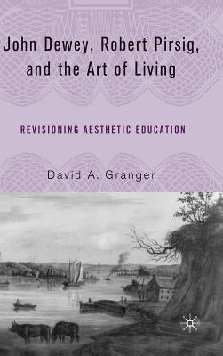John Dewey, Robert Pirsig, and the Art of Living: Revisioning Aesthetic Education by Granger, D.