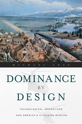 Dominance by Design: Technological Imperatives and America's Civilizing Mission by Adas, Michael