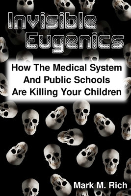 Invisible Eugenics: How the Medical System and Public Schools are Killing Your Children by Rich, Mark M.