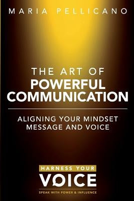 The Art of Powerful Communication: Aligning the mindset, message and voice by Pellicano, Maria