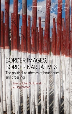 Border Images, Border Narratives: The Political Aesthetics of Boundaries and Crossings by Schimanski, Johan