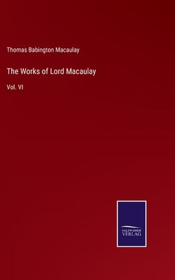The Works of Lord Macaulay: Vol. VI by Macaulay, Thomas Babington