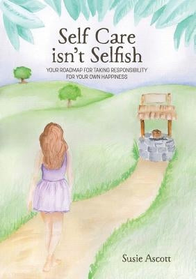 Self Care isn't Selfish: Your roadmap for taking responsibility for your own happiness by Ascott, Susie