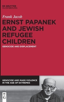 Ernst Papanek and Jewish Refugee Children: Genocide and Displacement by Jacob, Frank