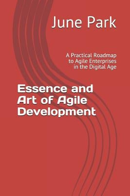 Essence and Art of Agile Development: A Practical Roadmap to Agile Enterprises in the Digital Age by Park, June Sung