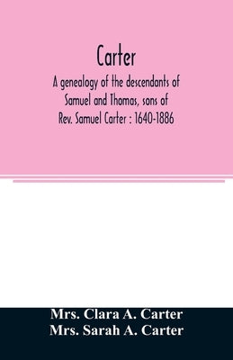 Carter, a genealogy of the descendants of Samuel and Thomas, sons of Rev. Samuel Carter: 1640-1886: a contribution to the history of the first Carters by Clara a. Carter