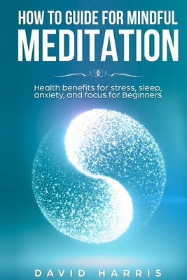 How to guide for Mindful Meditation. Health benefits for stress, sleep, anxiety, and focus for Beginners. by Harris, David