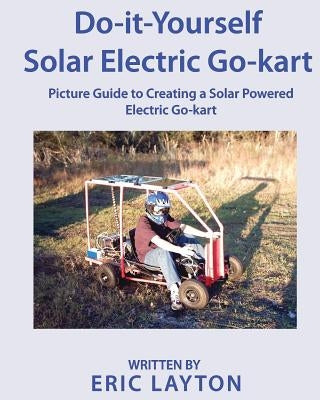 Do-it-Yourself Solar-Powered Go-Kart: Simple DIY Solar Powered Go-kart Picture Guide for a Fun Weekend Project or Science Fair Project by Layton, Eric a.